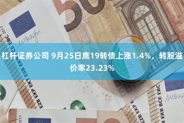 杠杆证券公司 9月25日鹰19转债上涨1.4%，转股溢价率23.23%