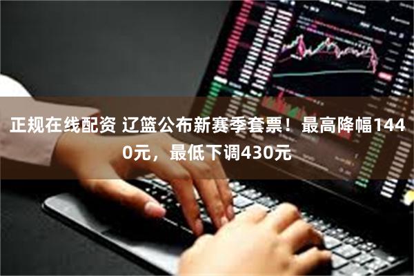 正规在线配资 辽篮公布新赛季套票！最高降幅1440元，最低下调430元