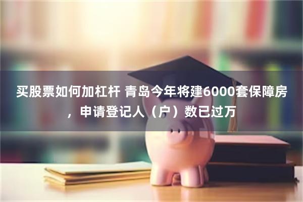 买股票如何加杠杆 青岛今年将建6000套保障房，申请登记人（户）数已过万