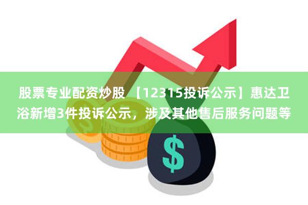 股票专业配资炒股 【12315投诉公示】惠达卫浴新增3件投诉公示，涉及其他售后服务问题等