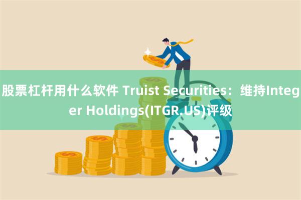 股票杠杆用什么软件 Truist Securities：维持Integer Holdings(ITGR.US)评级