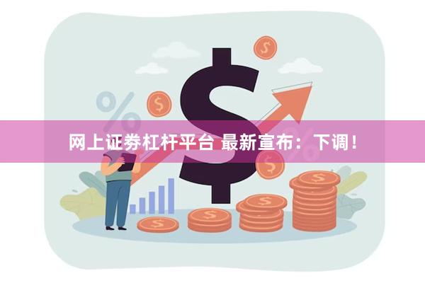 网上证劵杠杆平台 最新宣布：下调！