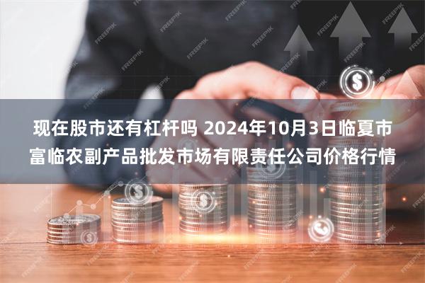 现在股市还有杠杆吗 2024年10月3日临夏市富临农副产品批发市场有限责任公司价格行情