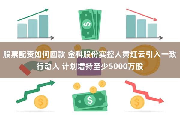 股票配资如何回款 金科股份实控人黄红云引入一致行动人 计划增持至少5000万股