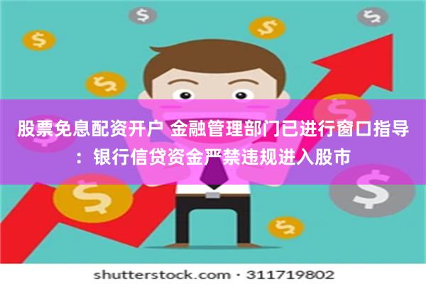 股票免息配资开户 金融管理部门已进行窗口指导：银行信贷资金严禁违规进入股市