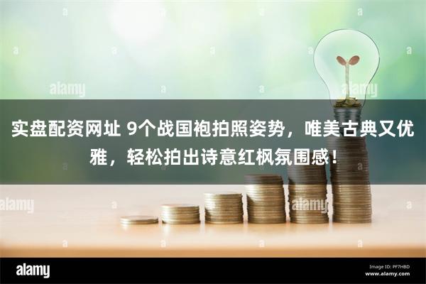 实盘配资网址 9个战国袍拍照姿势，唯美古典又优雅，轻松拍出诗意红枫氛围感！