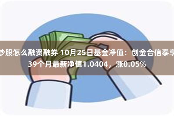 炒股怎么融资融券 10月25日基金净值：创金合信泰享39个月最新净值1.0404，涨0.05%