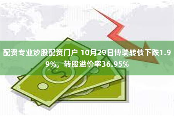 配资专业炒股配资门户 10月29日博瑞转债下跌1.99%，转股溢价率36.95%