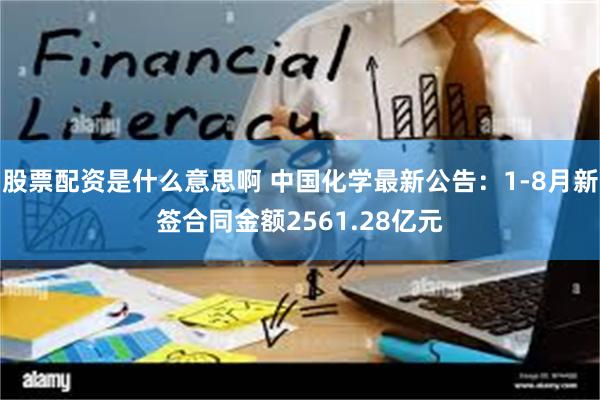 股票配资是什么意思啊 中国化学最新公告：1-8月新签合同金额2561.28亿元