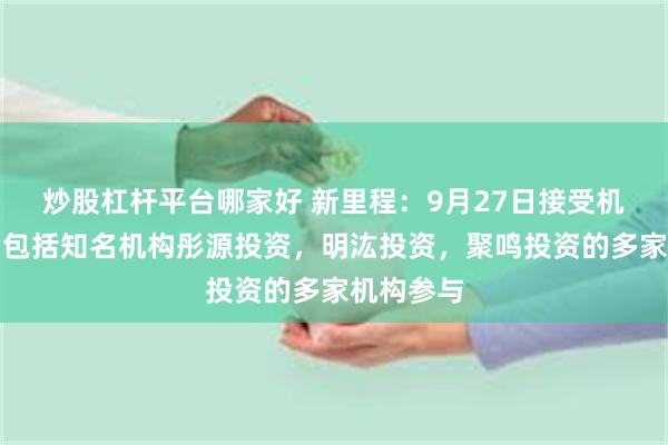 炒股杠杆平台哪家好 新里程：9月27日接受机构调研，包括知名机构彤源投资，明汯投资，聚鸣投资的多家机构参与