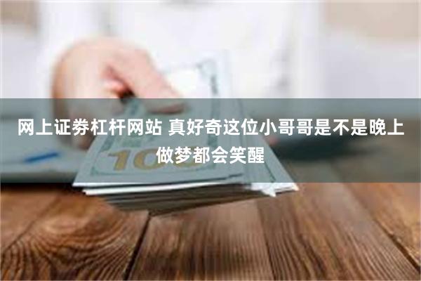 网上证劵杠杆网站 真好奇这位小哥哥是不是晚上做梦都会笑醒