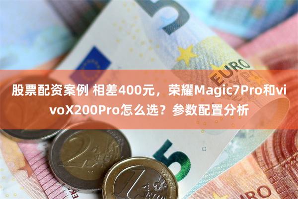 股票配资案例 相差400元，荣耀Magic7Pro和vivoX200Pro怎么选？参数配置分析