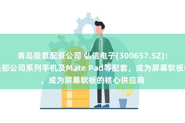 青岛股票配资公司 弘信电子(300657.SZ)：大量为国内头部公司系列手机及Mate Pad等配套，成为屏幕软板的核心供应商