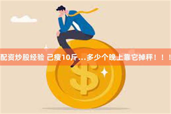 配资炒股经验 己瘦10斤…多少个晚上靠它掉秤！！！