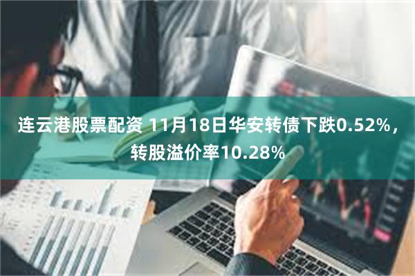 连云港股票配资 11月18日华安转债下跌0.52%，转股溢价率10.28%