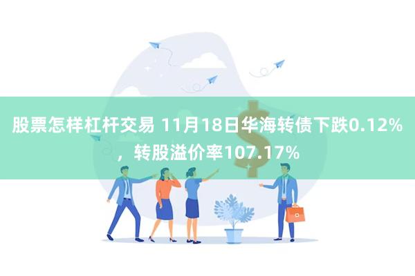 股票怎样杠杆交易 11月18日华海转债下跌0.12%，转股溢价率107.17%