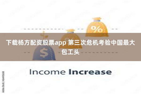 下载杨方配资股票app 第三次危机考验中国最大包工头