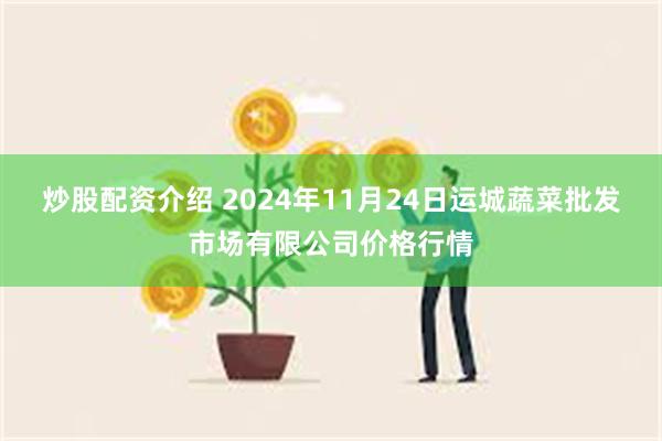 炒股配资介绍 2024年11月24日运城蔬菜批发市场有限公司价格行情