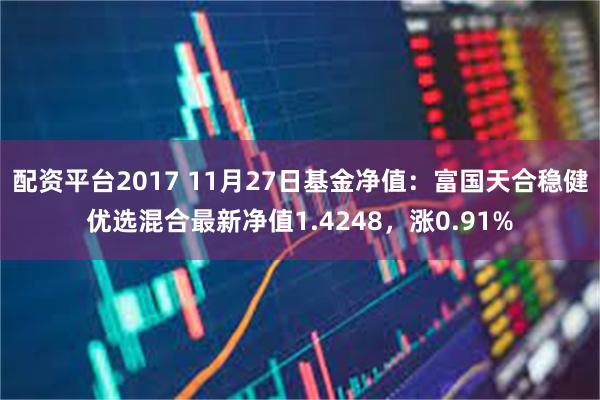 配资平台2017 11月27日基金净值：富国天合稳健优选混合最新净值1.4248，涨0.91%