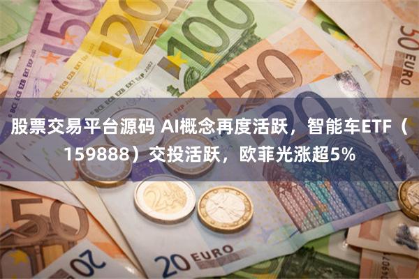 股票交易平台源码 AI概念再度活跃，智能车ETF（159888）交投活跃，欧菲光涨超5%