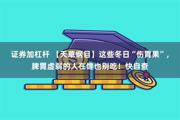 证券加杠杆 【天草纲目】这些冬日“伤胃果”，脾胃虚弱的人在馋也别吃！快自查