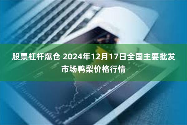 股票杠杆爆仓 2024年12月17日全国主要批发市场鸭梨价格行情