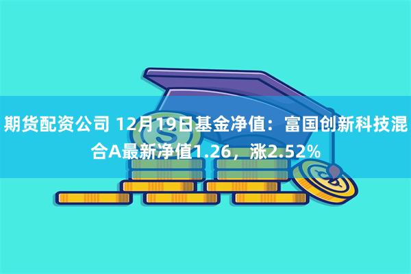 期货配资公司 12月19日基金净值：富国创新科技混合A最新净值1.26，涨2.52%