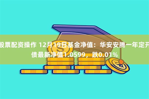 股票配资操作 12月19日基金净值：华安安腾一年定开债最新净值1.0599，跌0.01%