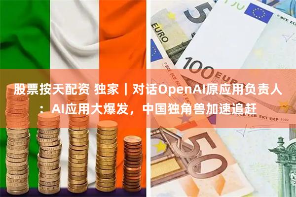 股票按天配资 独家｜对话OpenAI原应用负责人：AI应用大爆发，中国独角兽加速追赶