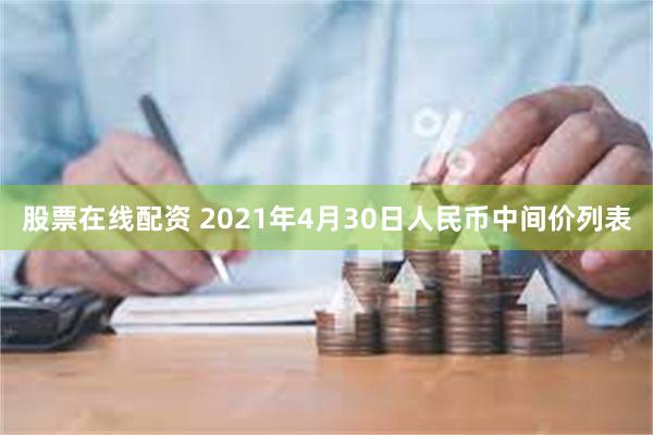 股票在线配资 2021年4月30日人民币中间价列表