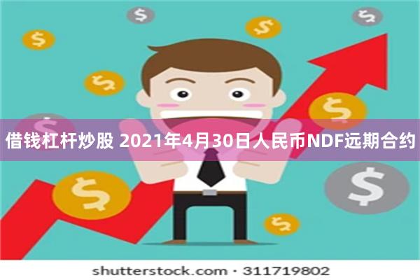 借钱杠杆炒股 2021年4月30日人民币NDF远期合约