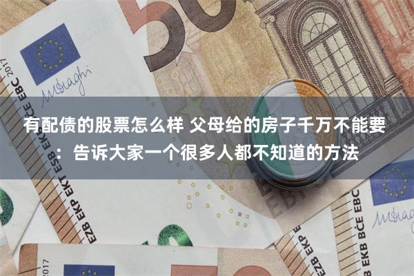 有配债的股票怎么样 父母给的房子千万不能要 ：告诉大家一个很多人都不知道的方法