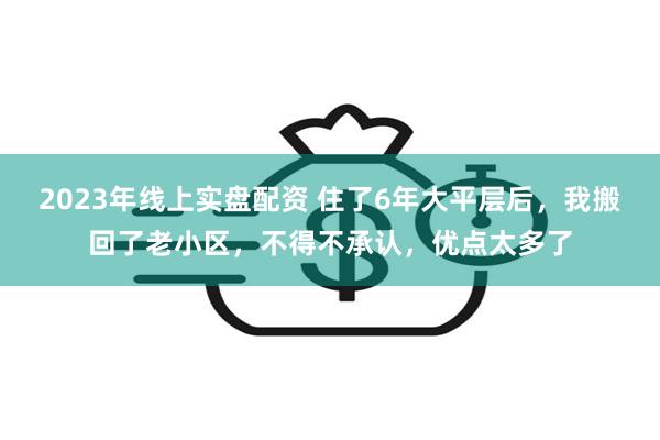 2023年线上实盘配资 住了6年大平层后，我搬回了老小区，不得不承认，优点太多了