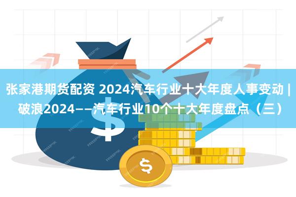 张家港期货配资 2024汽车行业十大年度人事变动 | 破浪2024——汽车行业10个十大年度盘点（三）