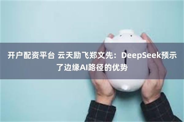 开户配资平台 云天励飞郑文先：DeepSeek预示了边缘AI路径的优势