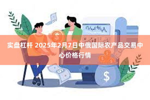 实盘杠杆 2025年2月7日中俄国际农产品交易中心价格行情