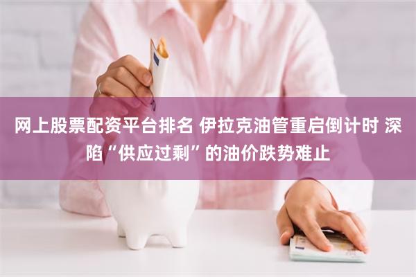 网上股票配资平台排名 伊拉克油管重启倒计时 深陷“供应过剩”的油价跌势难止