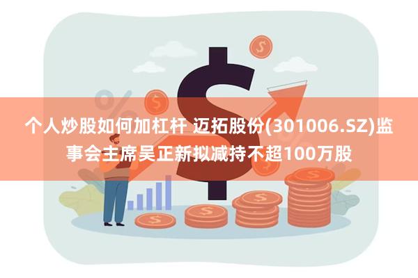 个人炒股如何加杠杆 迈拓股份(301006.SZ)监事会主席吴正新拟减持不超100万股